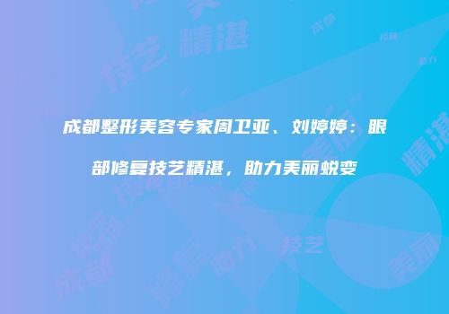 成都整形美容专家周卫亚、刘婷婷：眼部修复技艺精湛，助力美丽蜕变