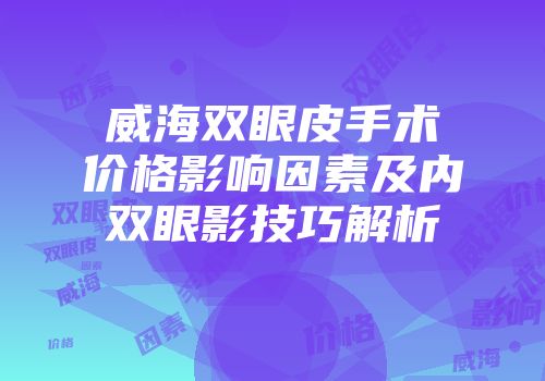 威海双眼皮手术价格影响因素及内双眼影技巧解析