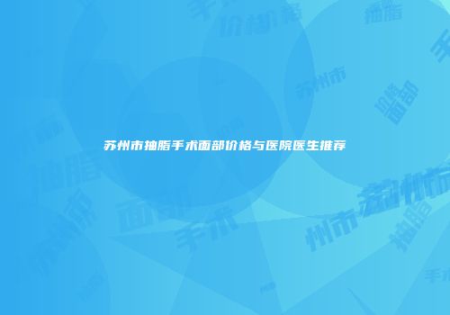 苏州市抽脂手术面部价格与医院医生推荐
