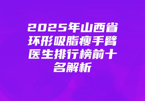 2025年山西省环形吸脂瘦手臂医生排行榜前十名解析