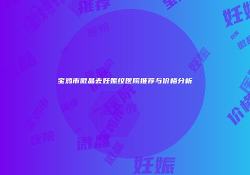 宝鸡市微晶去妊娠纹医院推荐与价格分析