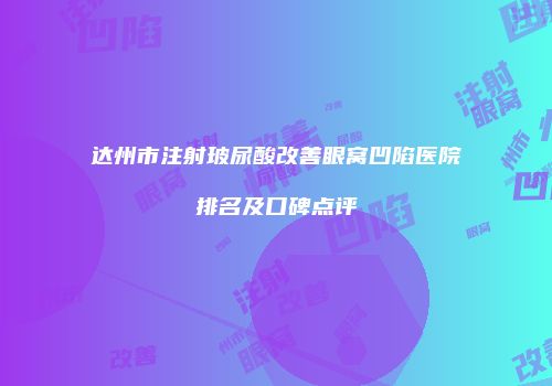 达州市注射玻尿酸改善眼窝凹陷医院排名及口碑点评