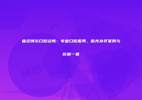 宿迁博尔口腔诊所：专业口腔服务，激光补牙案例与价格一览