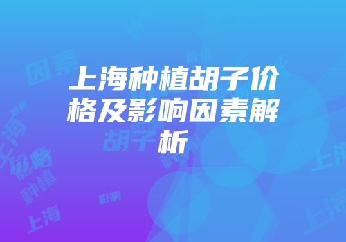 上海种植胡子价格及影响因素解析