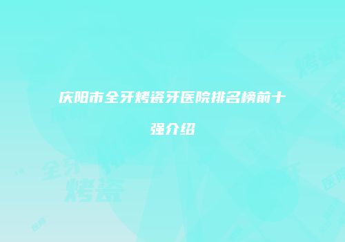 庆阳市全牙烤瓷牙医院排名榜前十强介绍