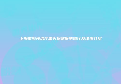 上海市激光治疗黑头粉刺医生排行及详细介绍