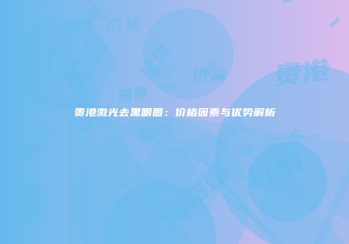 贵港激光去黑眼圈：价格因素与优势解析