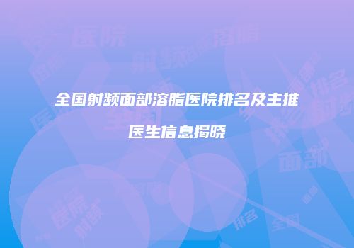 全国射频面部溶脂医院排名及主推医生信息揭晓