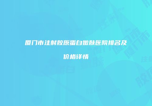 厦门市注射胶原蛋白嫩肤医院排名及价格详情