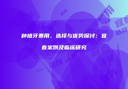 种植牙费用、选择与优势探讨：宜春案例及临床研究