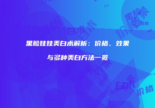 黑脸娃娃美白术解析：价格、效果与多种美白方法一览