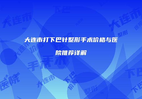 大连市打下巴针整形手术价格与医院推荐详解