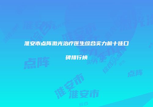 淮安市点阵激光治疗医生综合实力前十佳口碑排行榜