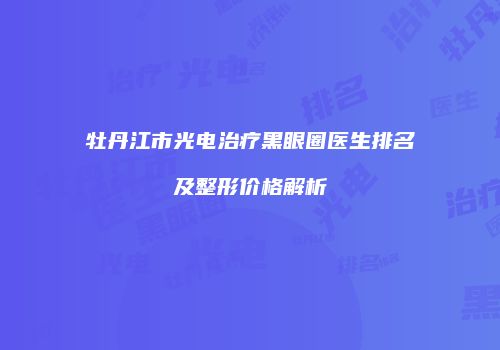 牡丹江市光电治疗黑眼圈医生排名及整形价格解析