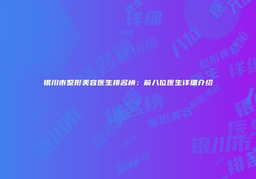 银川市整形美容医生排名榜：前八位医生详细介绍
