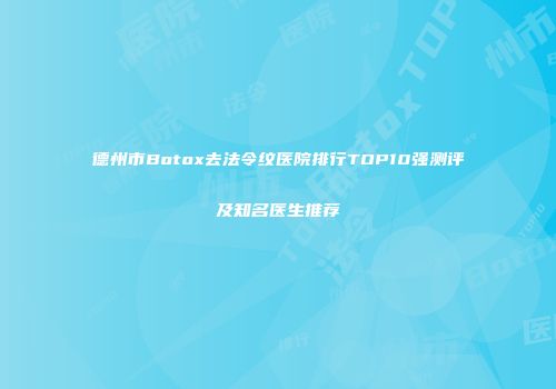 德州市Botox去法令纹医院排行TOP10强测评及知名医生推荐