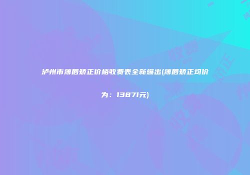 泸州市薄唇矫正价格收费表全新爆出(薄唇矫正均价为：13871元)