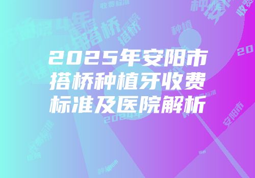 2025年安阳市搭桥种植牙收费标准及医院解析
