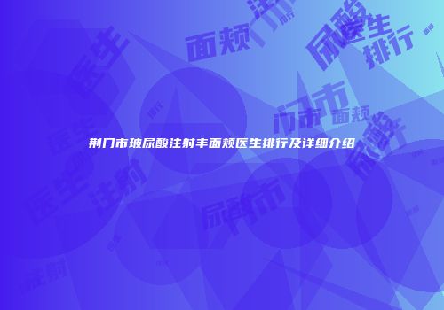 荆门市玻尿酸注射丰面颊医生排行及详细介绍