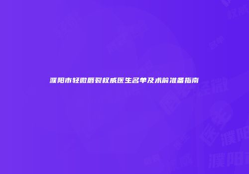 濮阳市轻微唇裂权威医生名单及术前准备指南