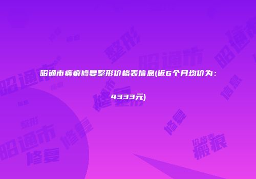 昭通市瘢痕修复整形价格表信息(近6个月均价为：4333元)