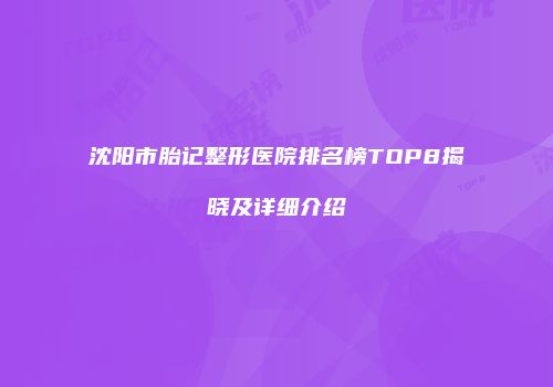 沈阳市胎记整形医院排名榜TOP8揭晓及详细介绍