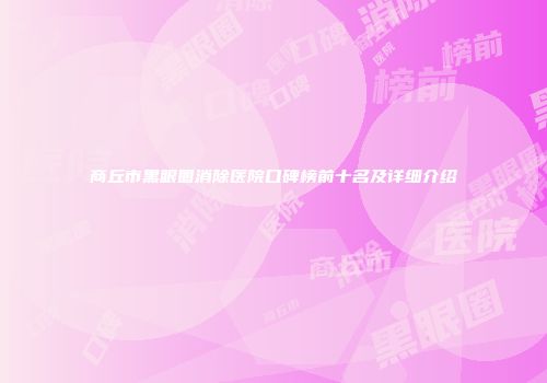 商丘市黑眼圈消除医院口碑榜前十名及详细介绍