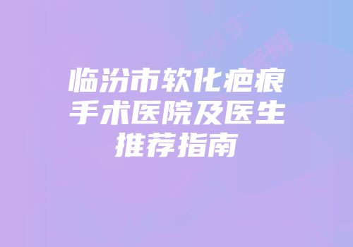 临汾市软化疤痕手术医院及医生推荐指南