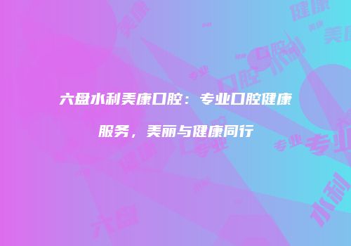 六盘水利美康口腔：专业口腔健康服务，美丽与健康同行