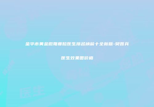 金华市黄金微雕瘦脸医生排名榜前十全新版-樊哲兵医生效果图价格