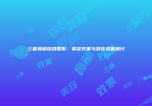 三亚鼻部综合整形：美容效果与潜在危害探讨