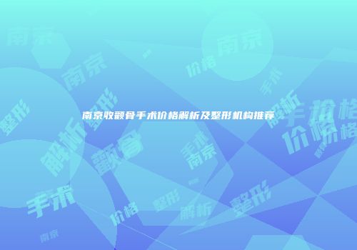 南京收颧骨手术价格解析及整形机构推荐