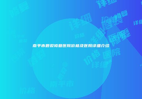 南平市唇裂修复医院价格及医院详细介绍