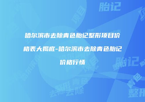 哈尔滨市去除青色胎记整形项目价格表大揭底-哈尔滨市去除青色胎记价格行情