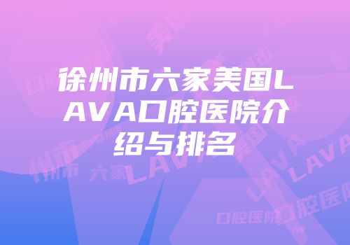徐州市六家美国LAVA口腔医院介绍与排名