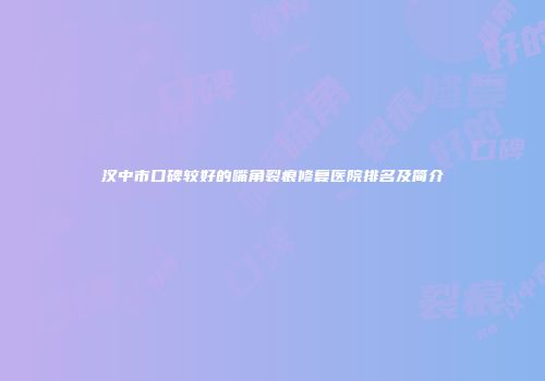 汉中市口碑较好的嘴角裂痕修复医院排名及简介