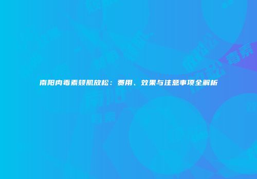 南阳肉毒素颏肌放松：费用、效果与注意事项全解析