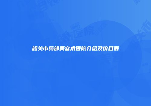 韶关市鼻部美容术医院介绍及价目表