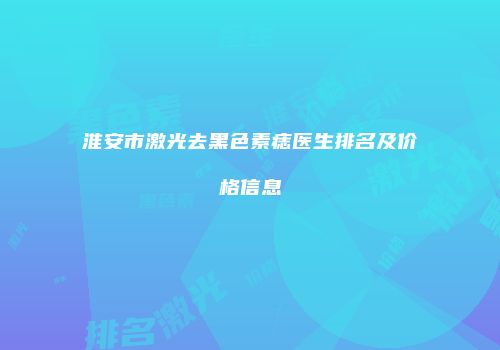 淮安市激光去黑色素痣医生排名及价格信息