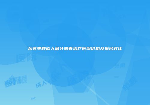 东莞单颗成人磨牙根管治疗医院价格及排名对比
