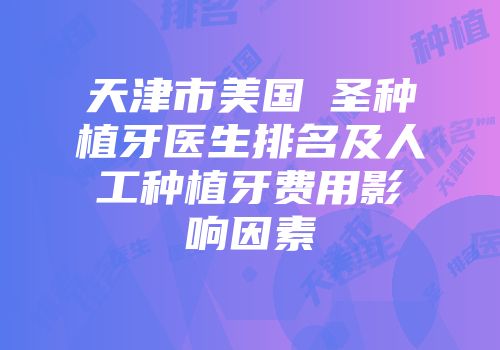 天津市美国晧圣种植牙医生排名及人工种植牙费用影响因素
