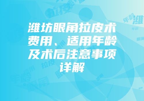 潍坊眼角拉皮术费用、适用年龄及术后注意事项详解