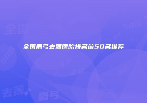 全国眉弓去薄医院排名前50名推荐
