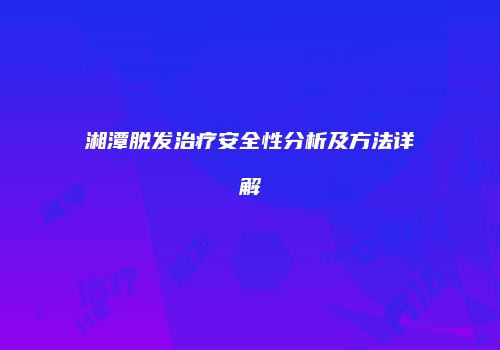 湘潭脱发治疗安全性分析及方法详解