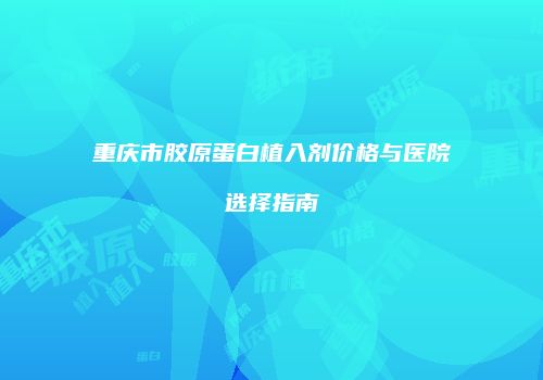 重庆市胶原蛋白植入剂价格与医院选择指南