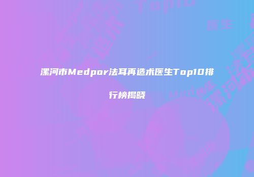 漯河市Medpor法耳再造术医生Top10排行榜揭晓
