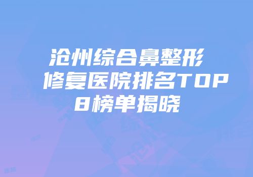 沧州综合鼻整形修复医院排名TOP8榜单揭晓