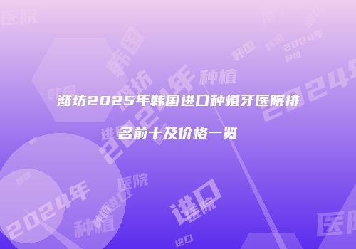 潍坊2025年韩国进口种植牙医院排名前十及价格一览