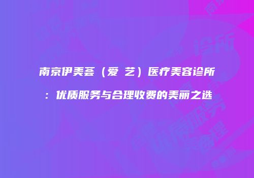 南京伊美荟（爱婍艺）医疗美容诊所：优质服务与合理收费的美丽之选