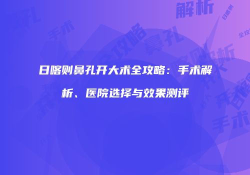 日喀则鼻孔开大术全攻略：手术解析、医院选择与效果测评